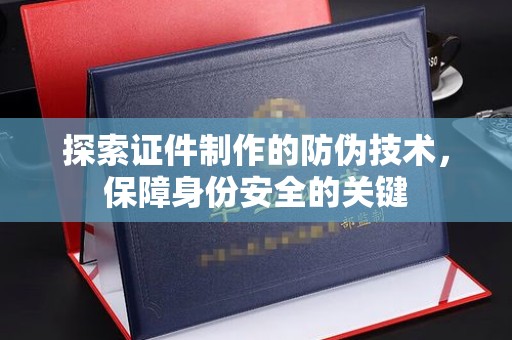 肥东探索证件制作的防伪技术，保障身份安全的关键