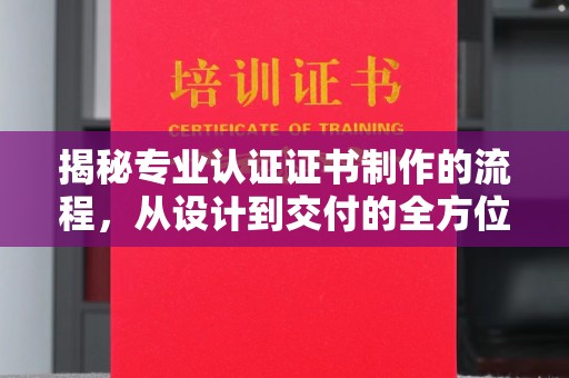 肥东揭秘专业认证证书制作的流程，从设计到交付的全方位指南