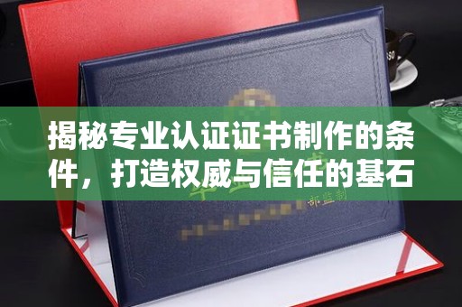 肥东揭秘专业认证证书制作的条件，打造权威与信任的基石