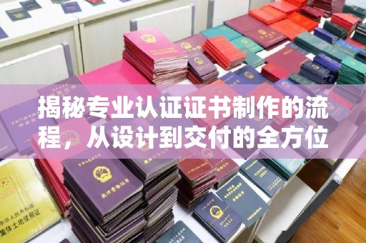 肥东揭秘专业认证证书制作的流程，从设计到交付的全方位指南