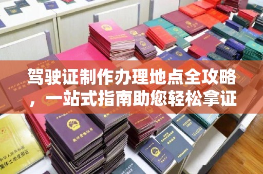 肥东驾驶证制作办理地点全攻略，一站式指南助您轻松拿证